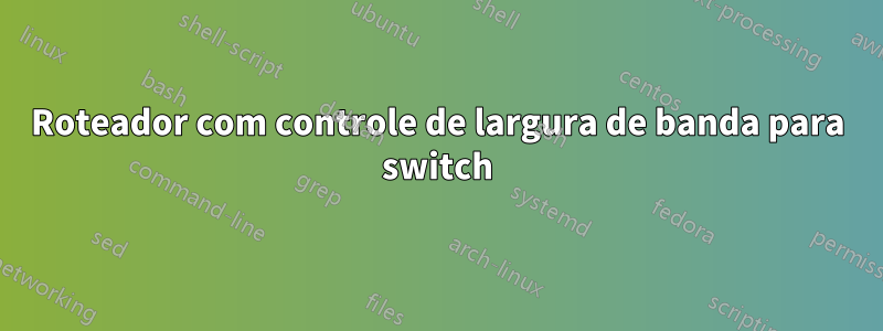 Roteador com controle de largura de banda para switch