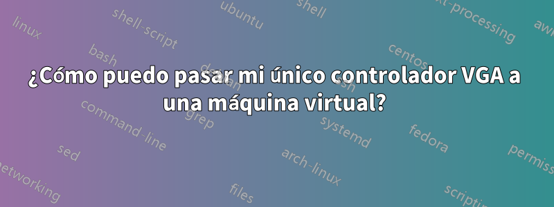 ¿Cómo puedo pasar mi único controlador VGA a una máquina virtual?