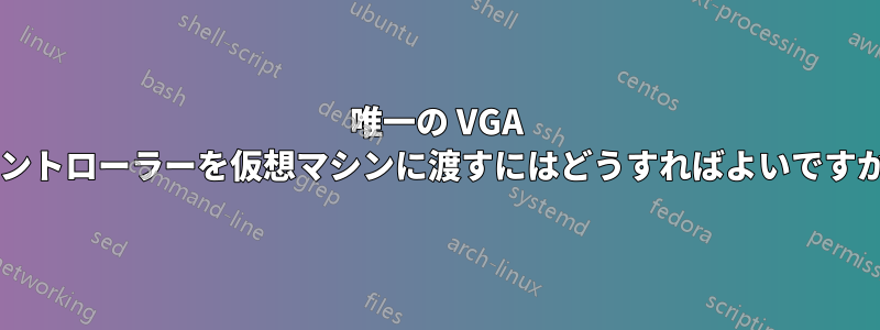 唯一の VGA コントローラーを仮想マシンに渡すにはどうすればよいですか?