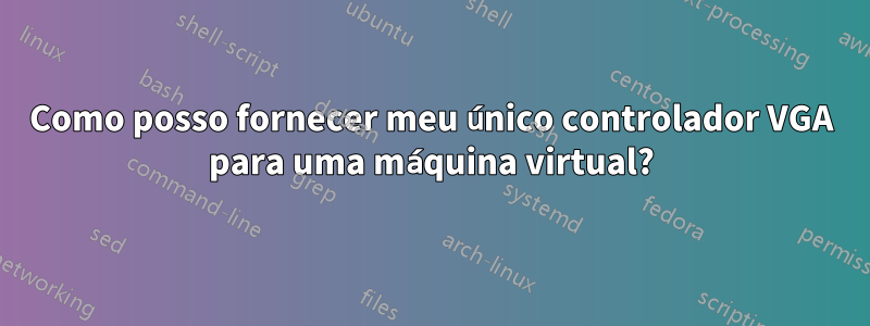 Como posso fornecer meu único controlador VGA para uma máquina virtual?