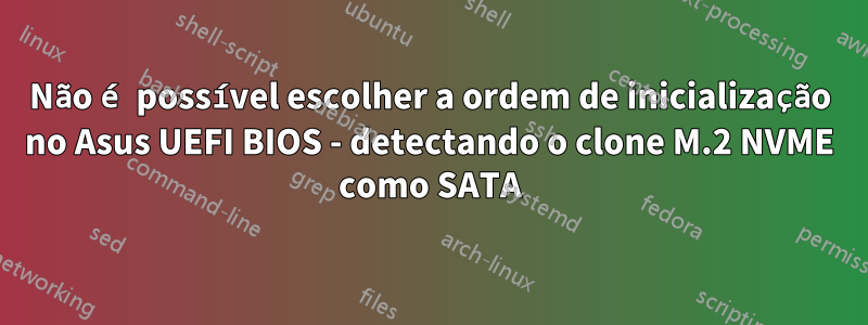 Não é possível escolher a ordem de inicialização no Asus UEFI BIOS - detectando o clone M.2 NVME como SATA