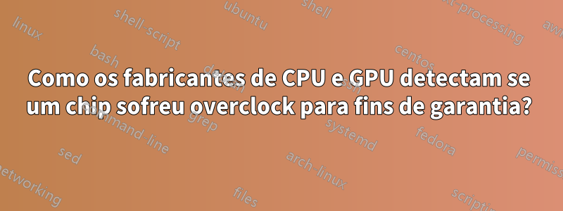 Como os fabricantes de CPU e GPU detectam se um chip sofreu overclock para fins de garantia?