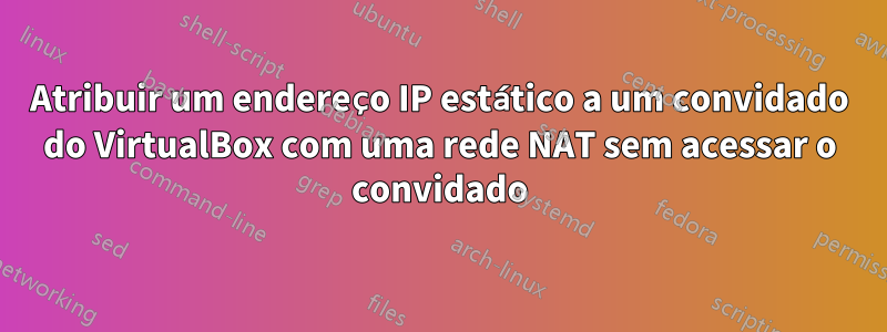 Atribuir um endereço IP estático a um convidado do VirtualBox com uma rede NAT sem acessar o convidado