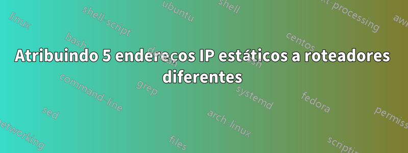 Atribuindo 5 endereços IP estáticos a roteadores diferentes