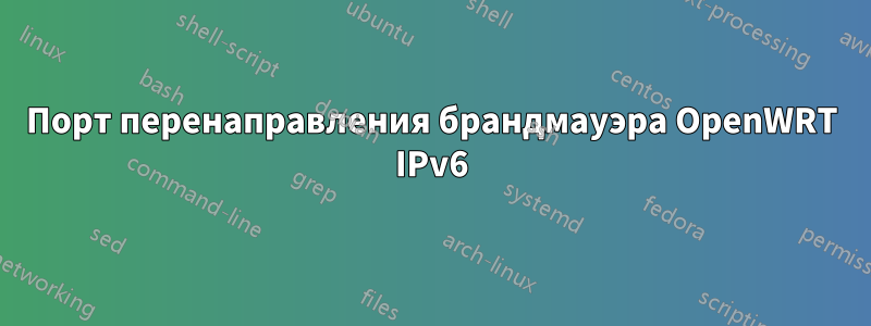 Порт перенаправления брандмауэра OpenWRT IPv6