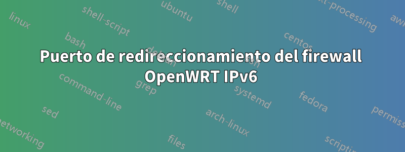 Puerto de redireccionamiento del firewall OpenWRT IPv6