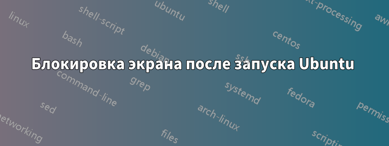 Блокировка экрана после запуска Ubuntu