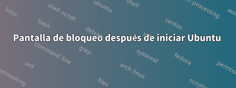 Pantalla de bloqueo después de iniciar Ubuntu