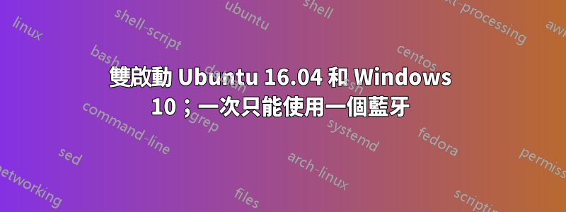 雙啟動 Ubuntu 16.04 和 Windows 10；一次只能使用一個藍牙