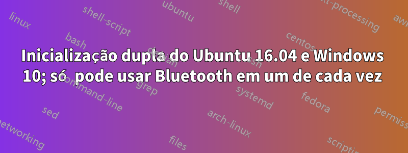 Inicialização dupla do Ubuntu 16.04 e Windows 10; só pode usar Bluetooth em um de cada vez