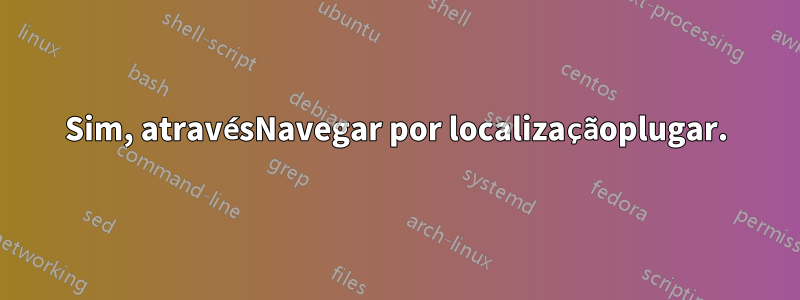 Sim, atravésNavegar por localizaçãoplugar.