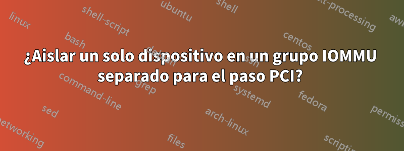 ¿Aislar un solo dispositivo en un grupo IOMMU separado para el paso PCI?