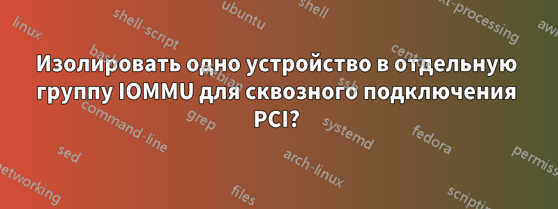 Изолировать одно устройство в отдельную группу IOMMU для сквозного подключения PCI?