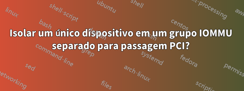 Isolar um único dispositivo em um grupo IOMMU separado para passagem PCI?