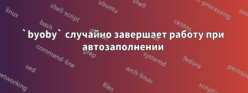 `byoby` случайно завершает работу при автозаполнении