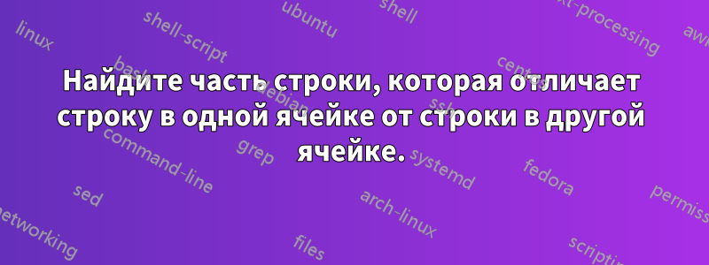 Найдите часть строки, которая отличает строку в одной ячейке от строки в другой ячейке.