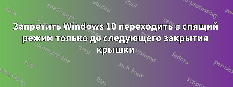 Запретить Windows 10 переходить в спящий режим только до следующего закрытия крышки