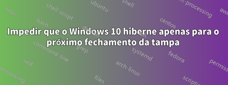 Impedir que o Windows 10 hiberne apenas para o próximo fechamento da tampa