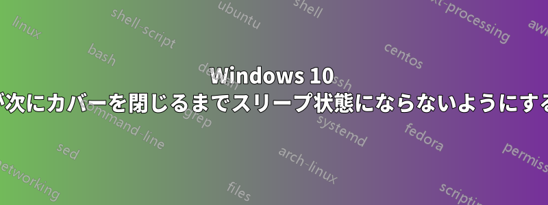 Windows 10 が次にカバーを閉じるまでスリープ状態にならないようにする