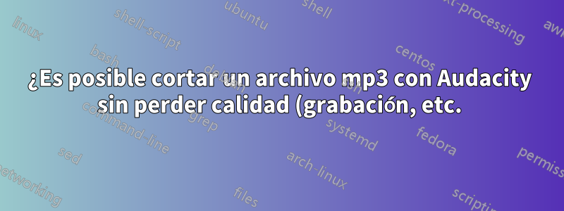 ¿Es posible cortar un archivo mp3 con Audacity sin perder calidad (grabación, etc.)?