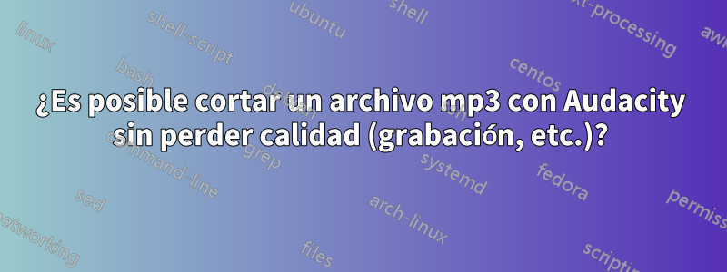 ¿Es posible cortar un archivo mp3 con Audacity sin perder calidad (grabación, etc.)?