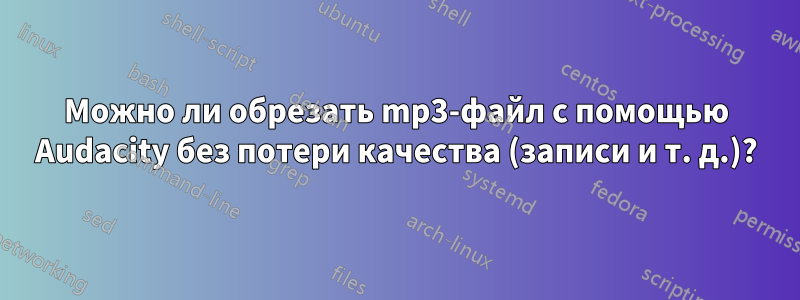 Можно ли обрезать mp3-файл с помощью Audacity без потери качества (записи и т. д.)?