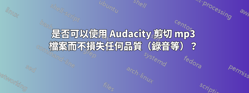 是否可以使用 Audacity 剪切 mp3 檔案而不損失任何品質（錄音等）？