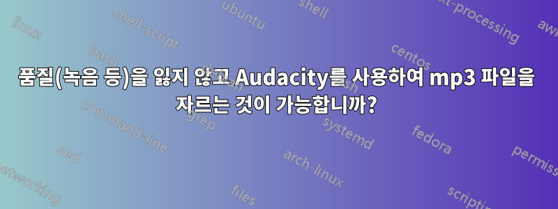 품질(녹음 등)을 잃지 않고 Audacity를 사용하여 mp3 파일을 자르는 것이 가능합니까?