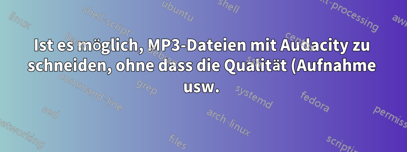 Ist es möglich, MP3-Dateien mit Audacity zu schneiden, ohne dass die Qualität (Aufnahme usw.) verloren geht?