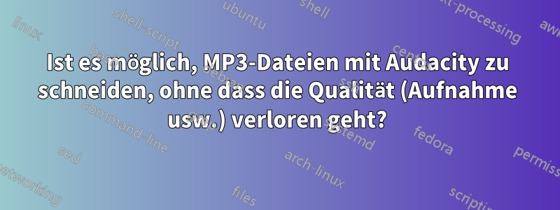 Ist es möglich, MP3-Dateien mit Audacity zu schneiden, ohne dass die Qualität (Aufnahme usw.) verloren geht?