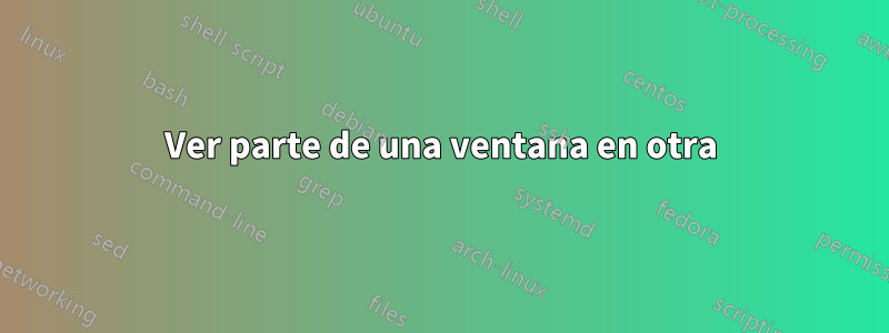 Ver parte de una ventana en otra