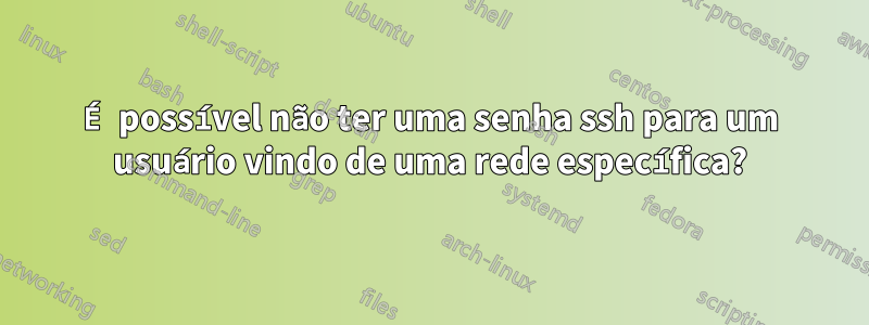 É possível não ter uma senha ssh para um usuário vindo de uma rede específica?