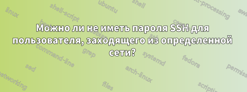 Можно ли не иметь пароля SSH для пользователя, заходящего из определенной сети?