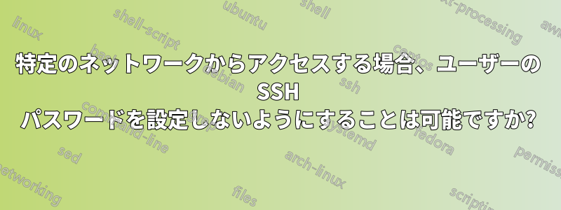 特定のネットワークからアクセスする場合、ユーザーの SSH パスワードを設定しないようにすることは可能ですか?