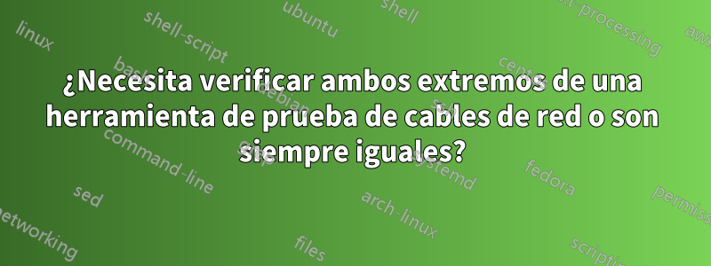 ¿Necesita verificar ambos extremos de una herramienta de prueba de cables de red o son siempre iguales?