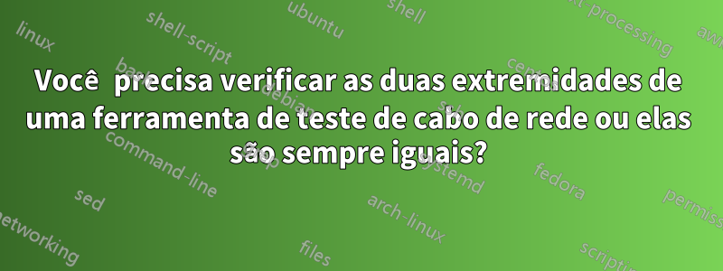 Você precisa verificar as duas extremidades de uma ferramenta de teste de cabo de rede ou elas são sempre iguais?