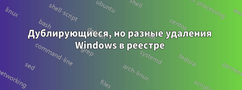 Дублирующиеся, но разные удаления Windows в реестре