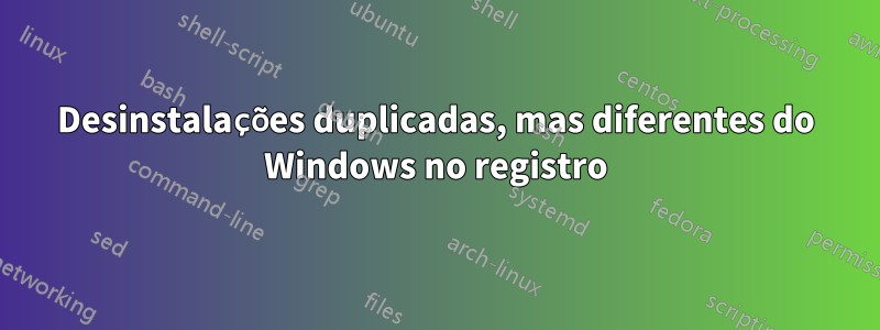 Desinstalações duplicadas, mas diferentes do Windows no registro