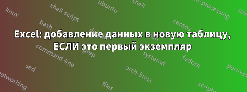 Excel: добавление данных в новую таблицу, ЕСЛИ это первый экземпляр