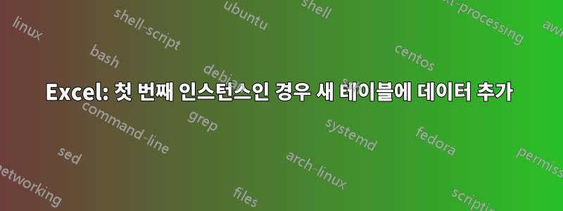 Excel: 첫 번째 인스턴스인 경우 새 테이블에 데이터 추가