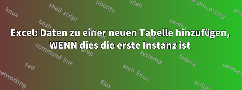 Excel: Daten zu einer neuen Tabelle hinzufügen, WENN dies die erste Instanz ist