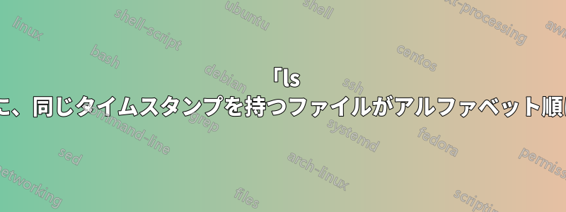 「ls -lt」を使用してリストしたときに、同じタイムスタンプを持つファイルがアルファベット順に並べられないのはなぜですか?