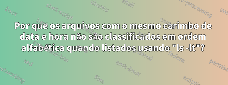 Por que os arquivos com o mesmo carimbo de data e hora não são classificados em ordem alfabética quando listados usando "ls -lt"?