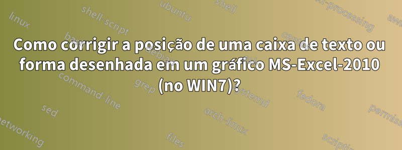 Como corrigir a posição de uma caixa de texto ou forma desenhada em um gráfico MS-Excel-2010 (no WIN7)?