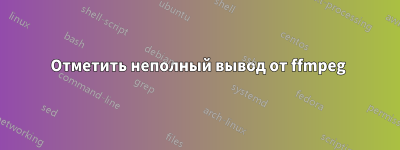 Отметить неполный вывод от ffmpeg