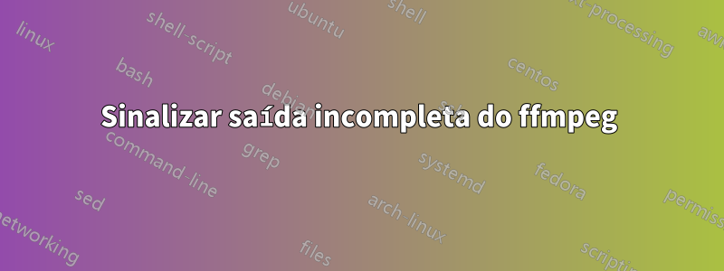 Sinalizar saída incompleta do ffmpeg