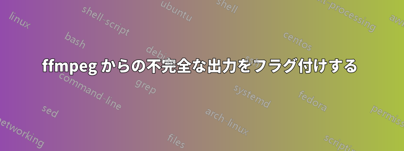 ffmpeg からの不完全な出力をフラグ付けする