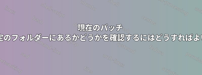 現在のバッチ ファイルが特定のフォルダーにあるかどうかを確認するにはどうすればよいでしょうか?