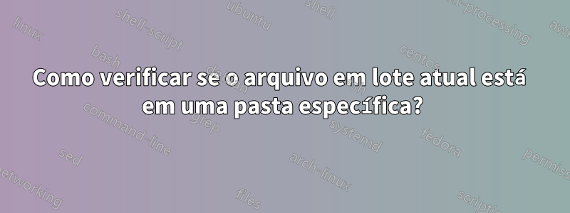 Como verificar se o arquivo em lote atual está em uma pasta específica?