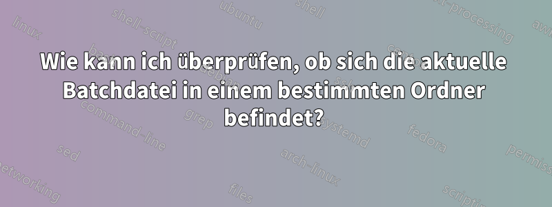 Wie kann ich überprüfen, ob sich die aktuelle Batchdatei in einem bestimmten Ordner befindet?